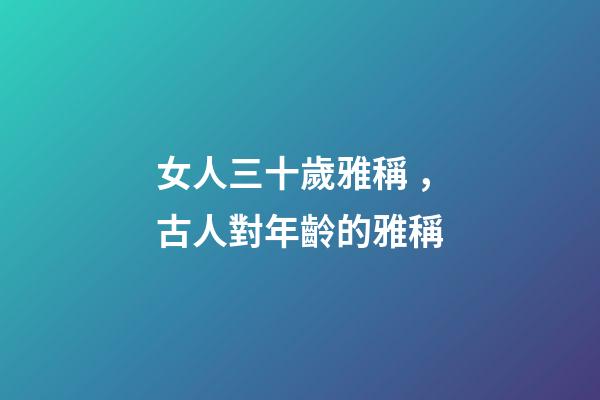 女人三十歲雅稱，古人對年齡的雅稱-第1張-觀點-玄機派